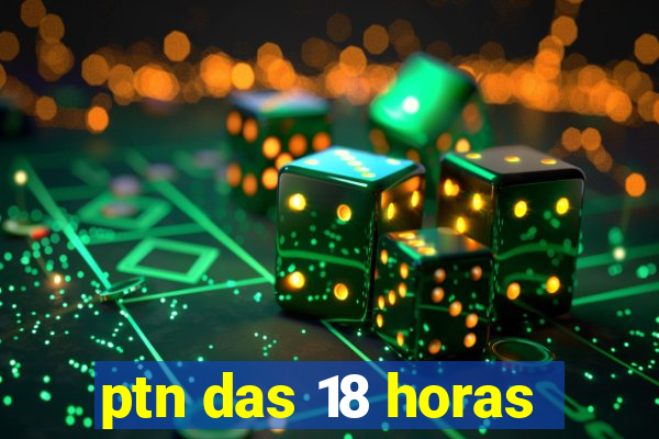 ptn das 18 horas